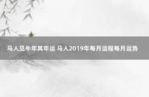 马人见牛年其年运 马人2019年每月运程每月运势