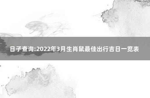 日子查询:2022年3月生肖鼠最佳出行吉日一览表 属鼠的人几月出生最好