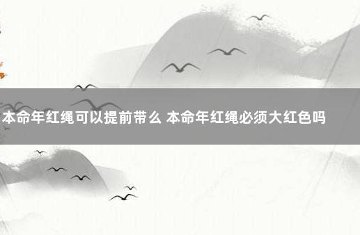 本命年红绳可以提前带么 本命年红绳必须大红色吗