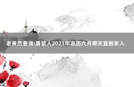 老黄历查询:属鼠人2021年农历六月哪天宜搬家入宅 属鼠2021年搬家黄道吉日