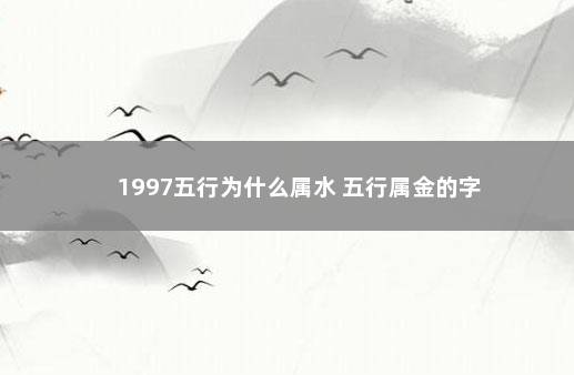 1997五行为什么属水 五行属金的字