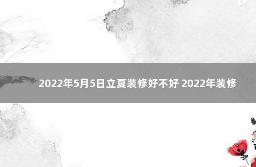 2022年5月5日立夏装修好不好 2022年装修价格是涨还是跌