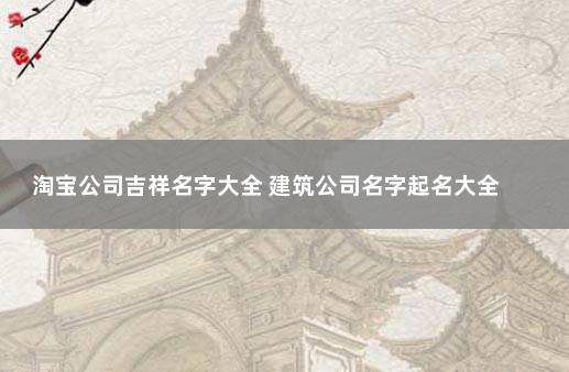 淘宝公司吉祥名字大全 建筑公司名字起名大全