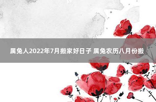 属兔人2022年7月搬家好日子 属兔农历八月份搬家吉日