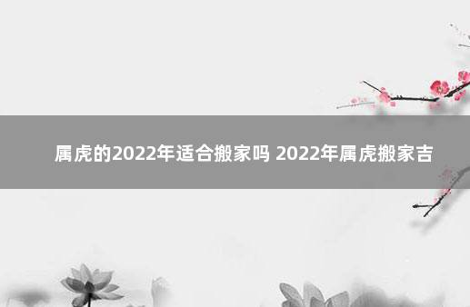 属虎的2022年适合搬家吗 2022年属虎搬家吉日