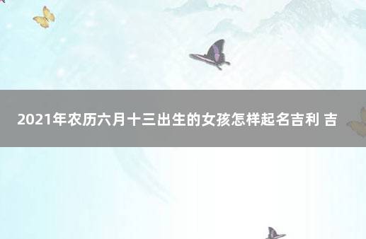 2021年农历六月十三出生的女孩怎样起名吉利 吉利远景2020款亚运版