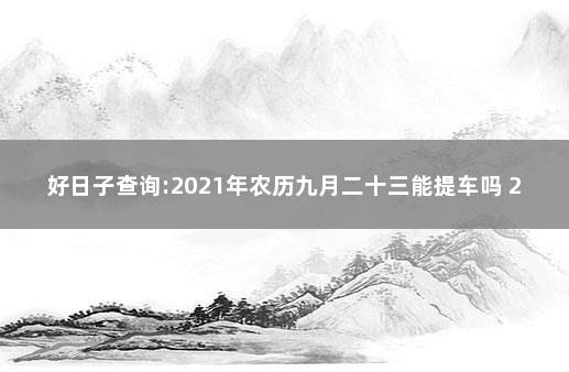 好日子查询:2021年农历九月二十三能提车吗 2021年农历阳历表