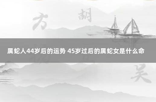 属蛇人44岁后的运势 45岁过后的属蛇女是什么命运