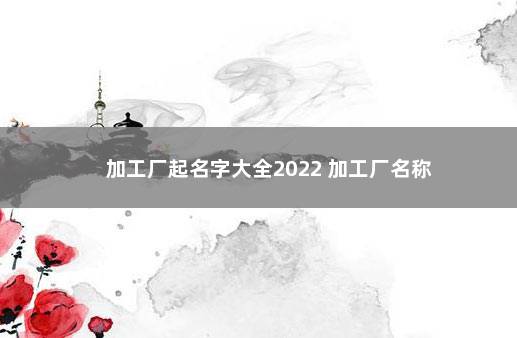 加工厂起名字大全2022 加工厂名称