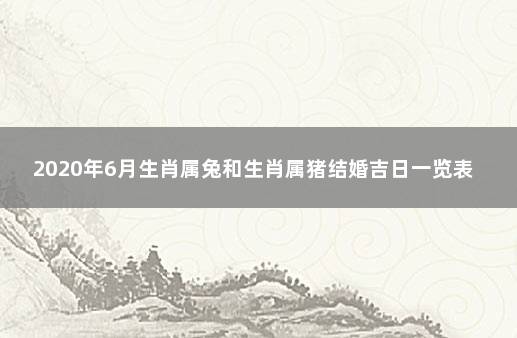 2020年6月生肖属兔和生肖属猪结婚吉日一览表 兔和猪今年婚姻如何