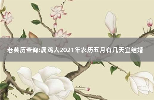 老黄历查询:属鸡人2021年农历五月有几天宜结婚嫁娶 属鸡农历五月出生是什么命