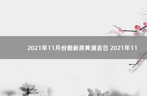 2021年11月份搬新房黄道吉日 2021年11月份宜搬家的日子