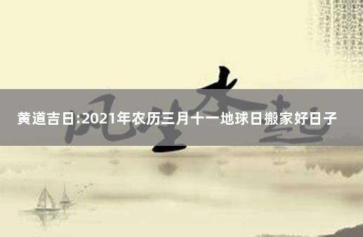 黄道吉日:2021年农历三月十一地球日搬家好日子解析 2021年1月30号搬家吉时