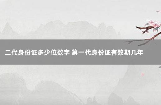 二代身份证多少位数字 第一代身份证有效期几年