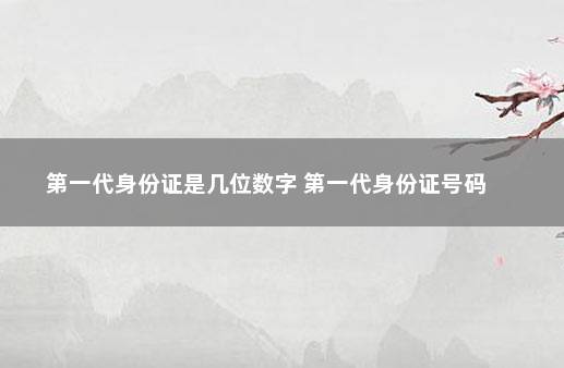 第一代身份证是几位数字 第一代身份证号码