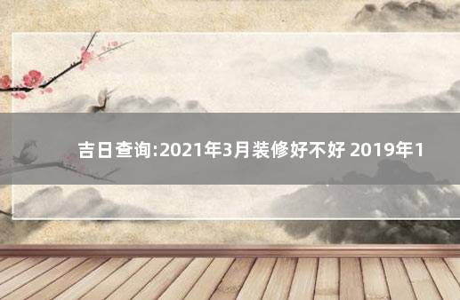 吉日查询:2021年3月装修好不好 2019年12月黄道吉日一览表