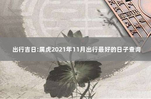 出行吉日:属虎2021年11月出行最好的日子查询一览 2021年宜出行黄道吉日