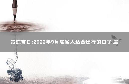 黄道吉日:2022年9月属猴人适合出行的日子 属猴2021年9月财运