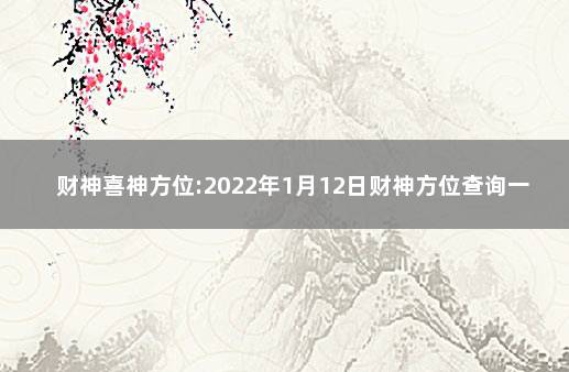 财神喜神方位:2022年1月12日财神方位查询一览表 财神方位2020查询表