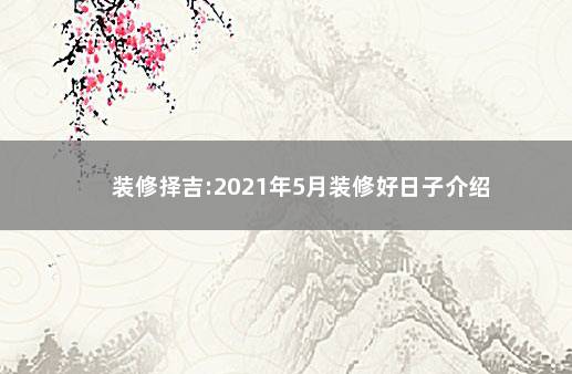 装修择吉:2021年5月装修好日子介绍