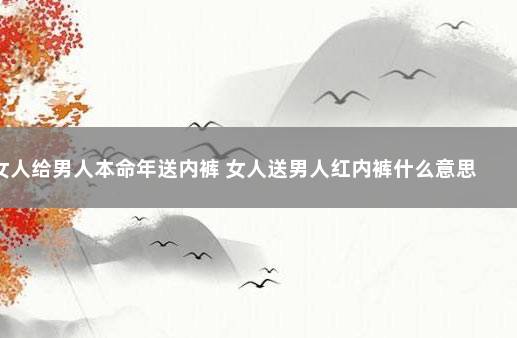 女人给男人本命年送内裤 女人送男人红内裤什么意思