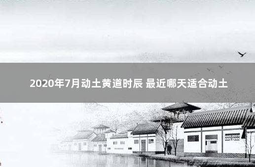 2020年7月动土黄道时辰 最近哪天适合动土