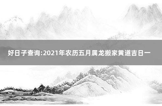 好日子查询:2021年农历五月属龙搬家黄道吉日一览表 属龙农历五月出生好吗