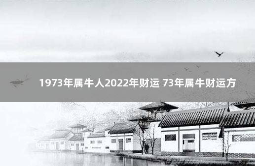 1973年属牛人2022年财运 73年属牛财运方位2022年