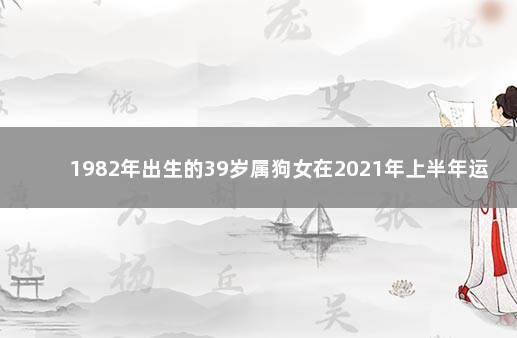 1982年出生的39岁属狗女在2021年上半年运势及运程 82年属狗女2021年运势运程