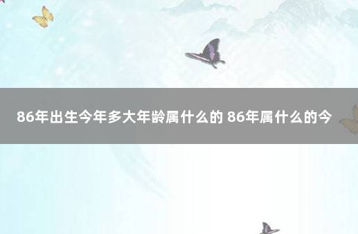 86年出生今年多大年龄属什么的 86年属什么的今年多大