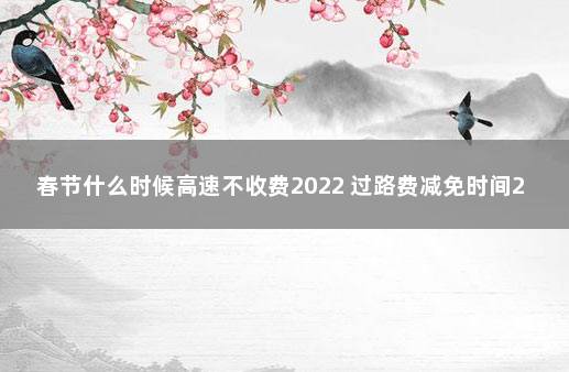 春节什么时候高速不收费2022 过路费减免时间2022春节