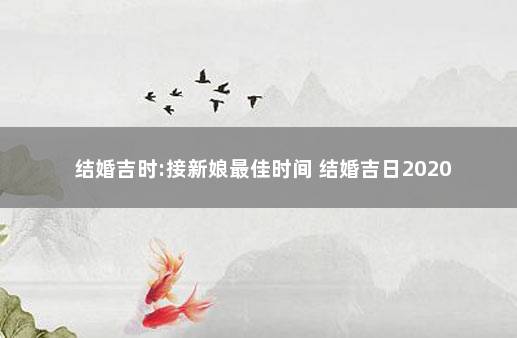 结婚吉时:接新娘最佳时间 结婚吉日2020