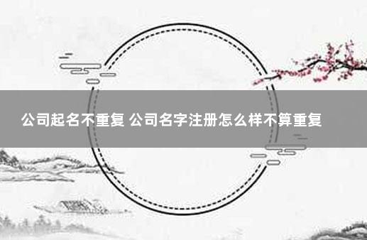 公司起名不重复 公司名字注册怎么样不算重复