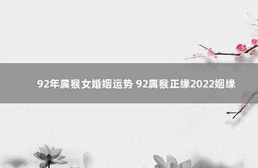 92年属猴女婚姻运势 92属猴正缘2022姻缘