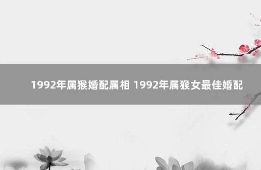 1992年属猴婚配属相 1992年属猴女最佳婚配表