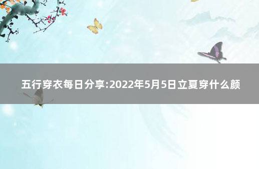 五行穿衣每日分享:2022年5月5日立夏穿什么颜色提运 每日穿衣颜色五行早分享