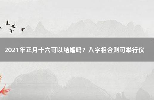 2021年正月十六可以结婚吗？八字相合则可举行仪式 2021年正月十六适合结婚吗