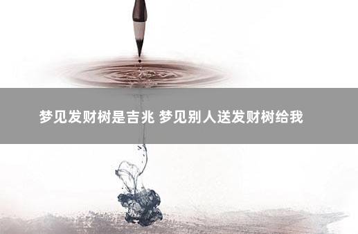 梦见发财树是吉兆 梦见别人送发财树给我