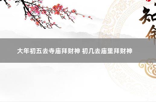 大年初五去寺庙拜财神 初几去庙里拜财神