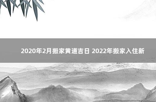 2020年2月搬家黄道吉日 2022年搬家入住新房的吉日吉时