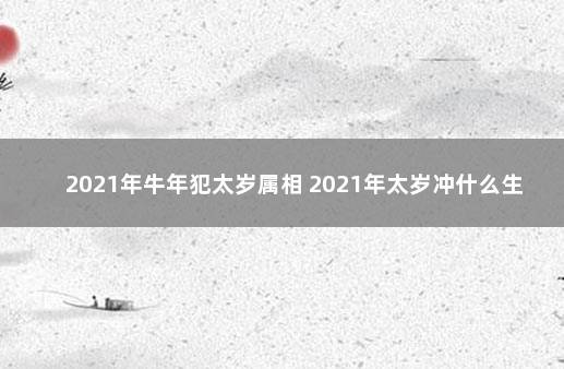 2021年牛年犯太岁属相 2021年太岁冲什么生肖