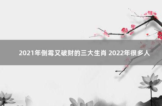 2021年倒霉又破财的三大生肖 2022年很多人换大运