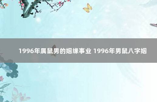 1996年属鼠男的姻缘事业 1996年男鼠八字姻缘