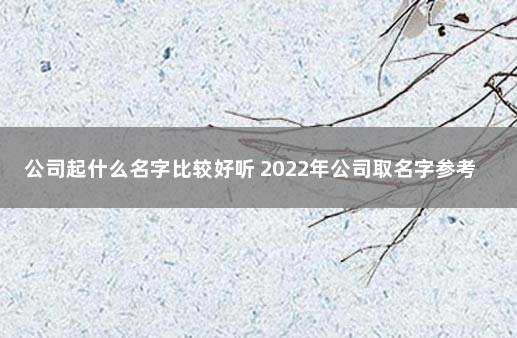 公司起什么名字比较好听 2022年公司取名字参考大全