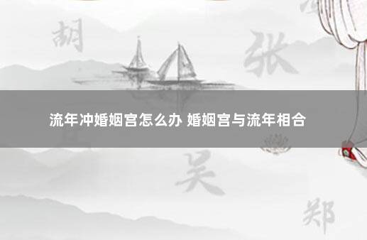 流年冲婚姻宫怎么办 婚姻宫与流年相合