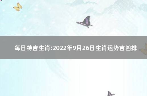 每日特吉生肖:2022年9月26日生肖运势吉凶排行 卜易居每日生肖运势