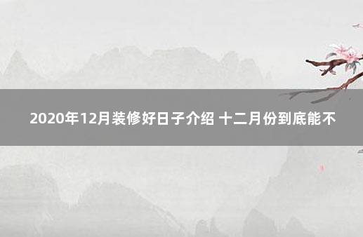 2020年12月装修好日子介绍 十二月份到底能不能装修