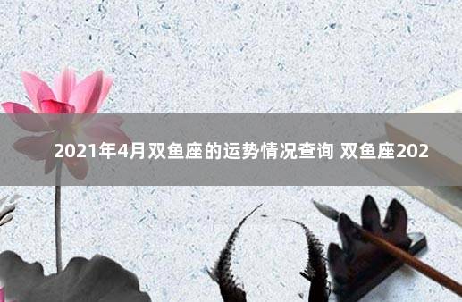 2021年4月双鱼座的运势情况查询 双鱼座2021年9月14号运势