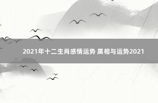 2021年十二生肖感情运势 属相与运势2021