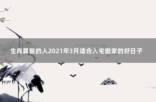 生肖属猴的人2021年3月适合入宅搬家的好日子 2021年生肖猴入宅最好的日子